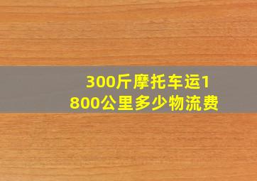 300斤摩托车运1800公里多少物流费