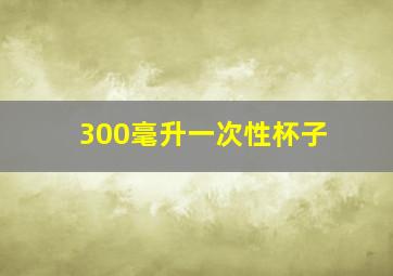 300毫升一次性杯子