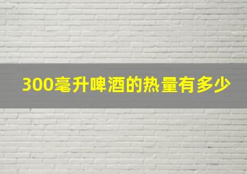 300毫升啤酒的热量有多少