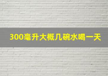 300毫升大概几碗水喝一天