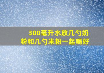 300毫升水放几勺奶粉和几勺米粉一起喝好