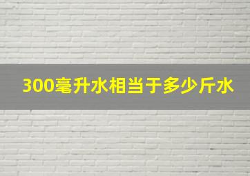 300毫升水相当于多少斤水