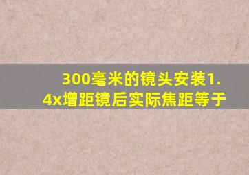 300毫米的镜头安装1.4x增距镜后实际焦距等于