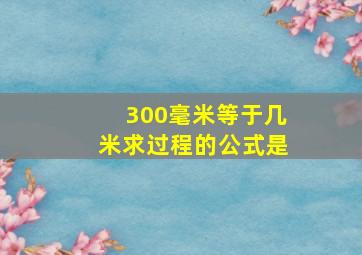 300毫米等于几米求过程的公式是