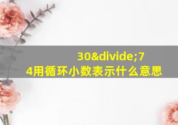 30÷74用循环小数表示什么意思