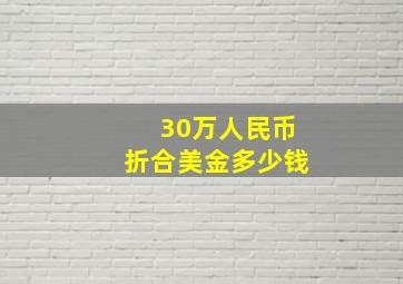 30万人民币折合美金多少钱