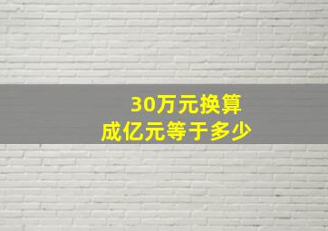 30万元换算成亿元等于多少