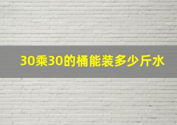 30乘30的桶能装多少斤水