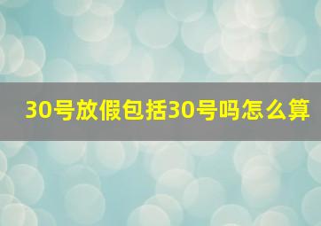 30号放假包括30号吗怎么算