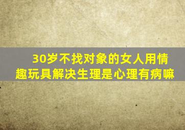 30岁不找对象的女人用情趣玩具解决生理是心理有病嘛