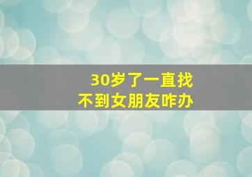 30岁了一直找不到女朋友咋办