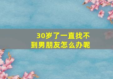 30岁了一直找不到男朋友怎么办呢