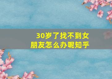 30岁了找不到女朋友怎么办呢知乎