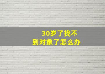 30岁了找不到对象了怎么办