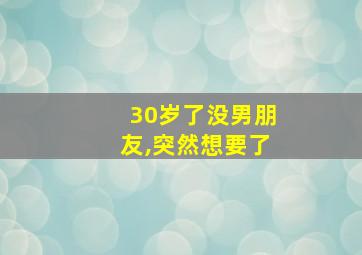 30岁了没男朋友,突然想要了