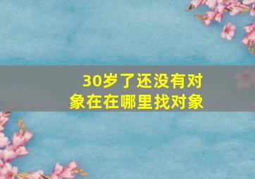 30岁了还没有对象在在哪里找对象