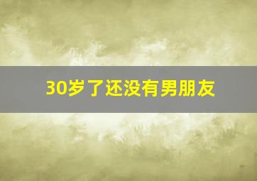 30岁了还没有男朋友