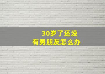 30岁了还没有男朋友怎么办