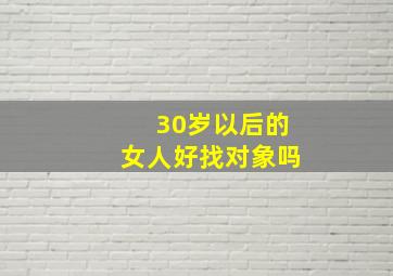 30岁以后的女人好找对象吗