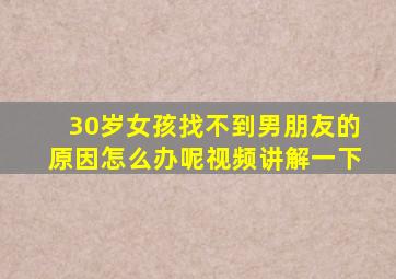 30岁女孩找不到男朋友的原因怎么办呢视频讲解一下