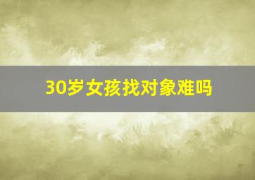 30岁女孩找对象难吗