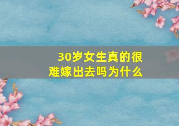 30岁女生真的很难嫁出去吗为什么