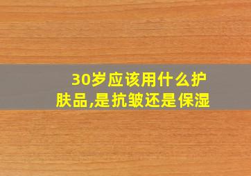 30岁应该用什么护肤品,是抗皱还是保湿