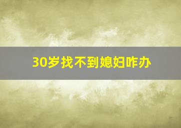 30岁找不到媳妇咋办