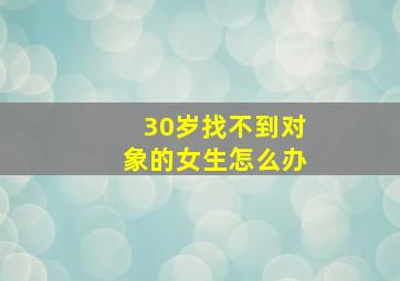 30岁找不到对象的女生怎么办