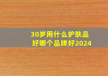 30岁用什么护肤品好哪个品牌好2024