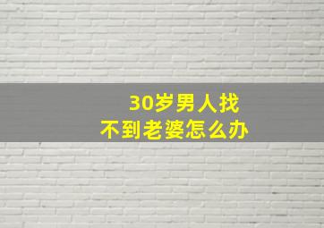 30岁男人找不到老婆怎么办