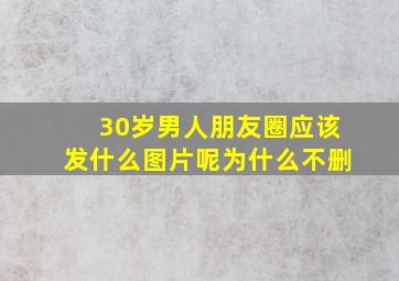 30岁男人朋友圈应该发什么图片呢为什么不删