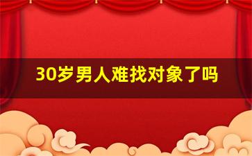 30岁男人难找对象了吗