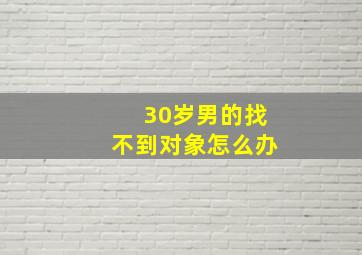 30岁男的找不到对象怎么办