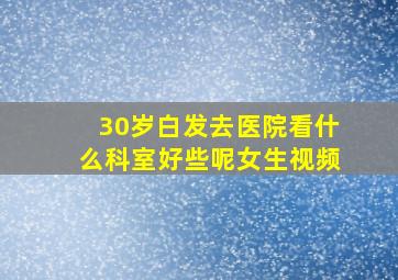 30岁白发去医院看什么科室好些呢女生视频