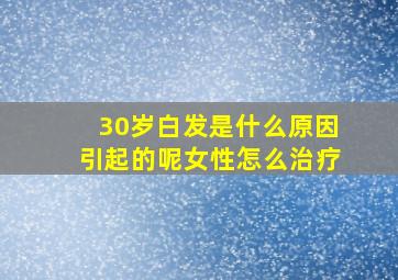 30岁白发是什么原因引起的呢女性怎么治疗