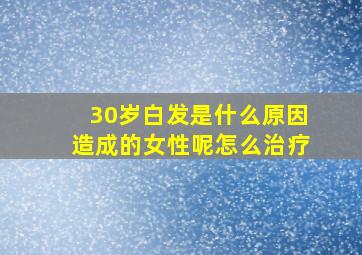 30岁白发是什么原因造成的女性呢怎么治疗