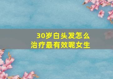 30岁白头发怎么治疗最有效呢女生