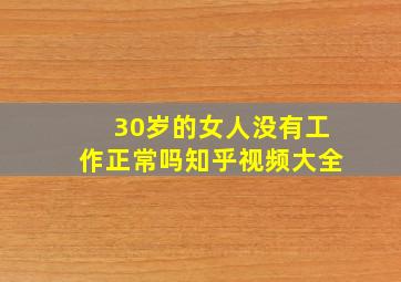 30岁的女人没有工作正常吗知乎视频大全