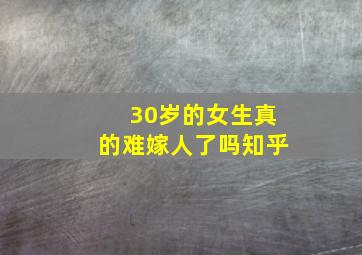 30岁的女生真的难嫁人了吗知乎