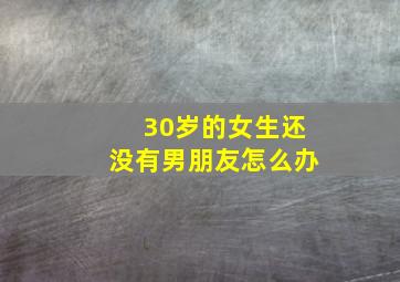 30岁的女生还没有男朋友怎么办