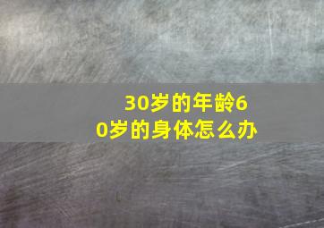 30岁的年龄60岁的身体怎么办