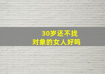 30岁还不找对象的女人好吗