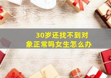 30岁还找不到对象正常吗女生怎么办