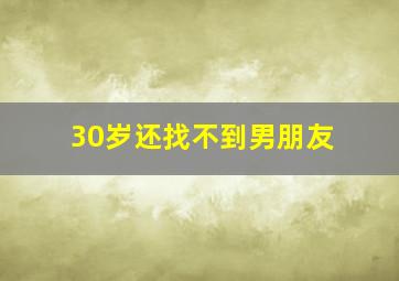 30岁还找不到男朋友