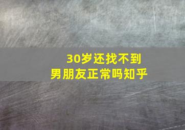 30岁还找不到男朋友正常吗知乎