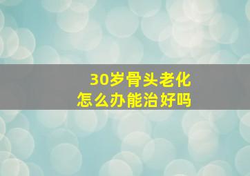 30岁骨头老化怎么办能治好吗