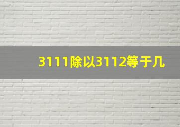 3111除以3112等于几