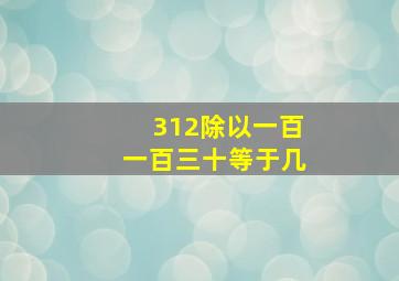 312除以一百一百三十等于几