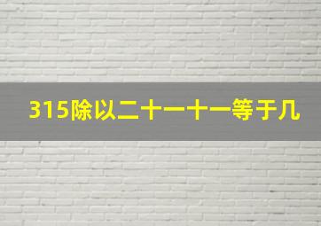 315除以二十一十一等于几